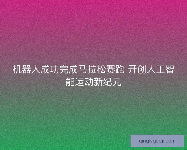 机器人成功完成马拉松赛跑 开创人工智能运动新纪元
