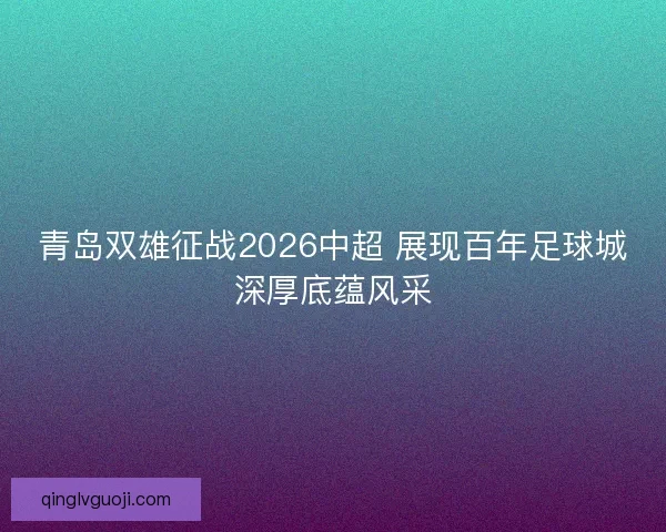 青岛双雄征战2026中超 展现百年足球城深厚底蕴风采