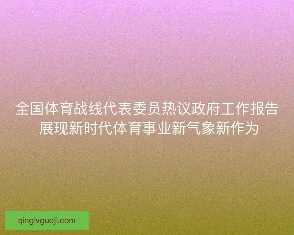 全国体育战线代表委员热议政府工作报告 展现新时代体育事业新气象新作为