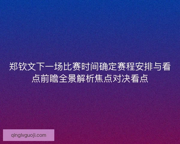 郑钦文下一场比赛时间确定赛程安排与看点前瞻全景解析焦点对决看点