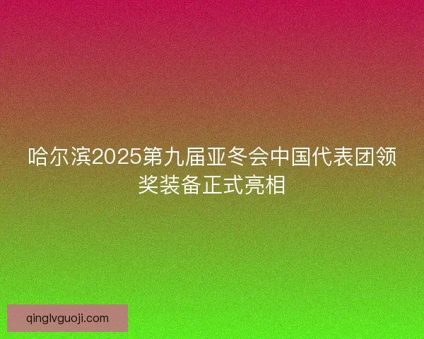 哈尔滨2025第九届亚冬会中国代表团领奖装备正式亮相
