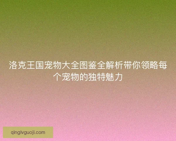 洛克王国宠物大全图鉴全解析带你领略每个宠物的独特魅力