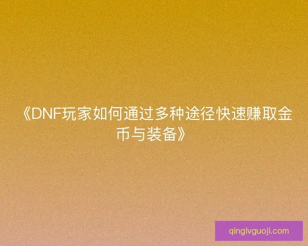 《DNF玩家如何通过多种途径快速赚取金币与装备》