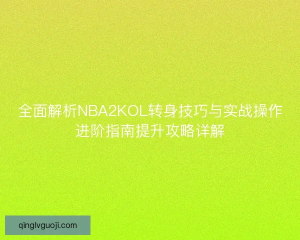 全面解析NBA2KOL转身技巧与实战操作进阶指南提升攻略详解